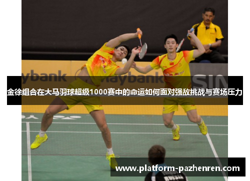 金徐组合在大马羽球超级1000赛中的命运如何面对强敌挑战与赛场压力