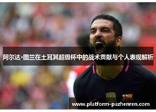 阿尔达·图兰在土耳其超级杯中的战术贡献与个人表现解析