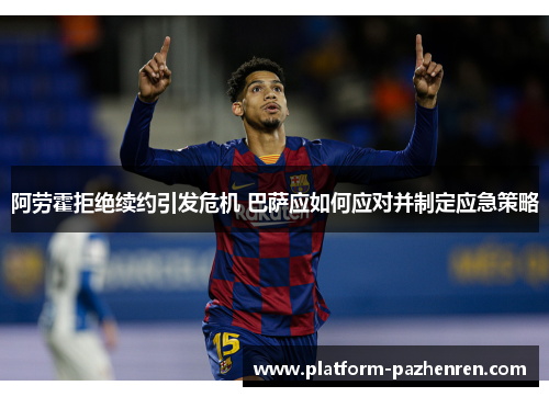 阿劳霍拒绝续约引发危机 巴萨应如何应对并制定应急策略