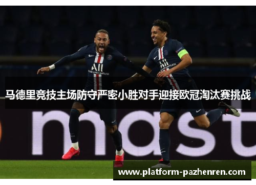 马德里竞技主场防守严密小胜对手迎接欧冠淘汰赛挑战