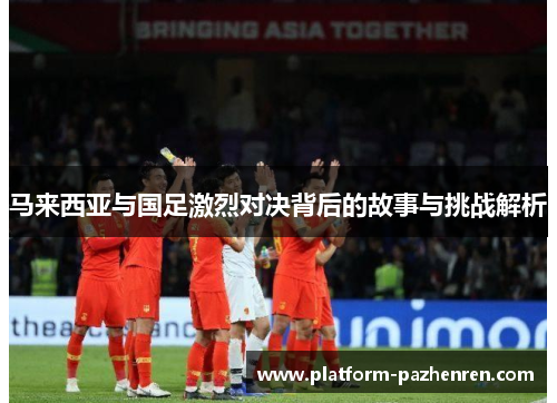 马来西亚与国足激烈对决背后的故事与挑战解析