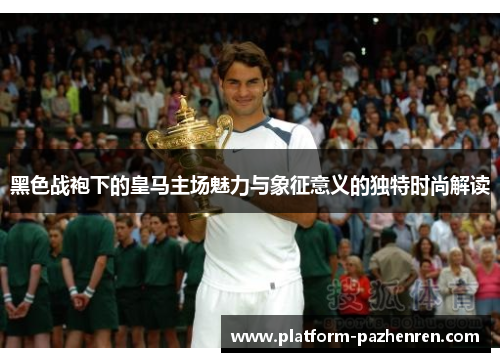 黑色战袍下的皇马主场魅力与象征意义的独特时尚解读
