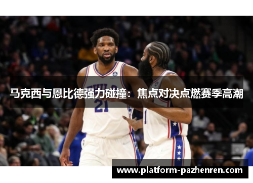 马克西与恩比德强力碰撞：焦点对决点燃赛季高潮