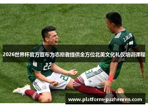 2026世界杯官方宣布为志愿者提供全方位北美文化礼仪培训课程