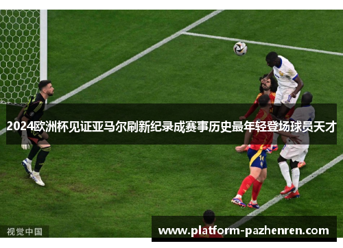 2024欧洲杯见证亚马尔刷新纪录成赛事历史最年轻登场球员天才