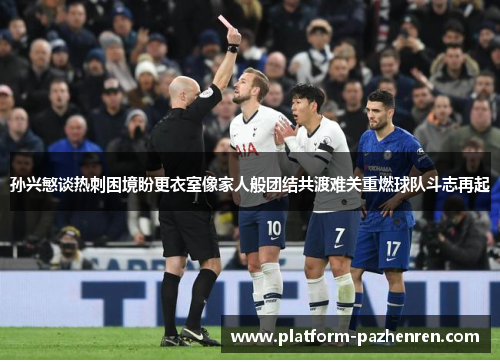 孙兴慜谈热刺困境盼更衣室像家人般团结共渡难关重燃球队斗志再起