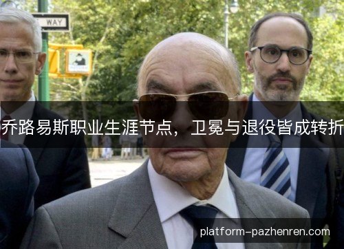 乔路易斯职业生涯节点，卫冕与退役皆成转折